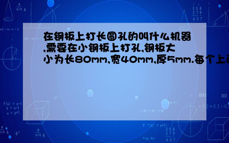 在钢板上打长圆孔的叫什么机器,需要在小钢板上打孔,钢板大小为长80mm,宽40mm,厚5mm.每个上面打两个长圆孔,长30mm,宽8mm,什么机器快