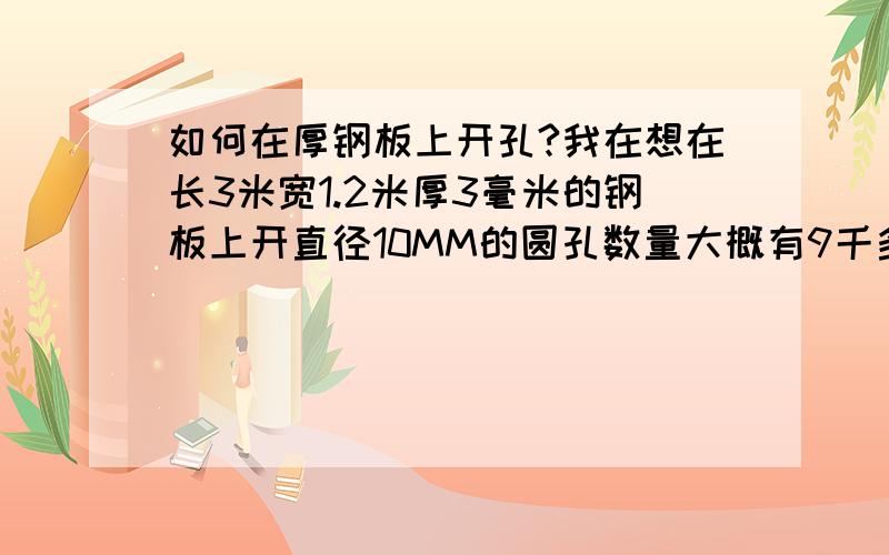 如何在厚钢板上开孔?我在想在长3米宽1.2米厚3毫米的钢板上开直径10MM的圆孔数量大概有9千多,一开始用电转开孔但是效率太低,转头磨损太多了手枪转也用坏了3个.我想问问各位有没有可以开