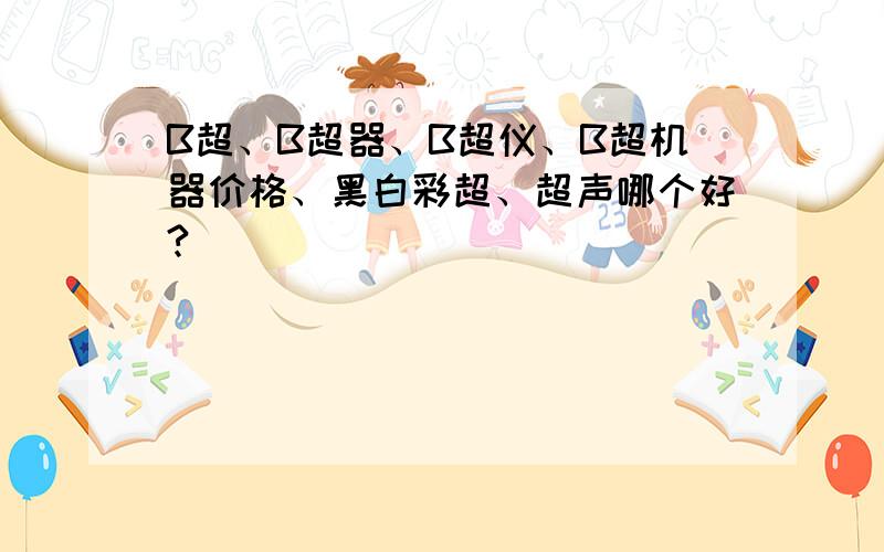 B超、B超器、B超仪、B超机器价格、黑白彩超、超声哪个好?