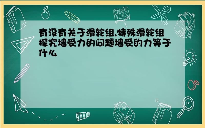 有没有关于滑轮组,特殊滑轮组探究墙受力的问题墙受的力等于什么