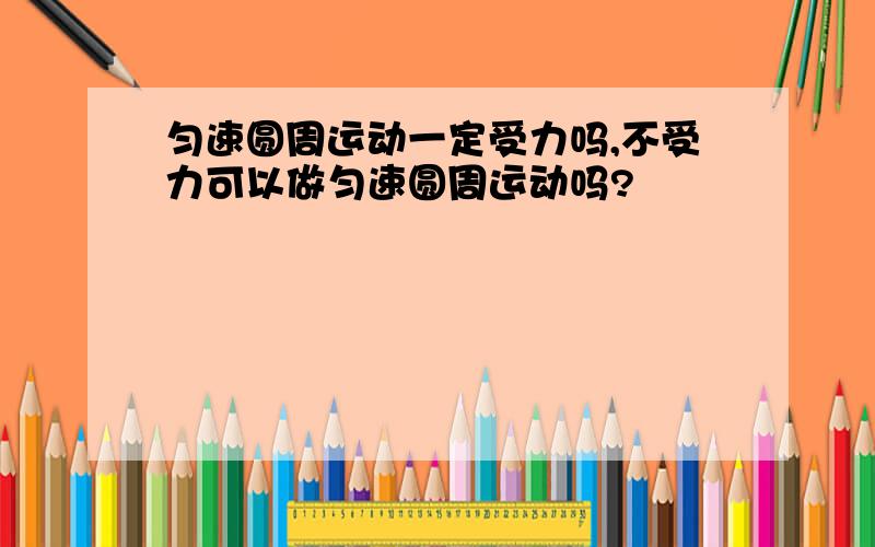 匀速圆周运动一定受力吗,不受力可以做匀速圆周运动吗?