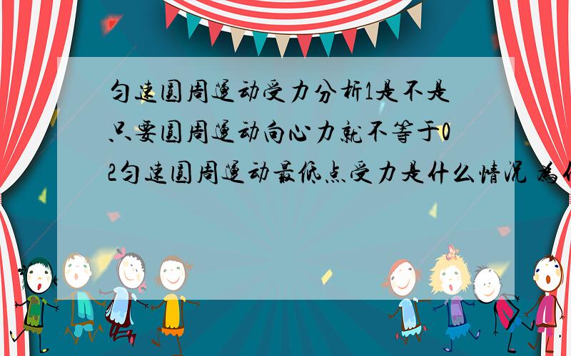 匀速圆周运动受力分析1是不是只要圆周运动向心力就不等于02匀速圆周运动最低点受力是什么情况 为什么可以保持速度大小不变 跟变速圆周运动的区别?