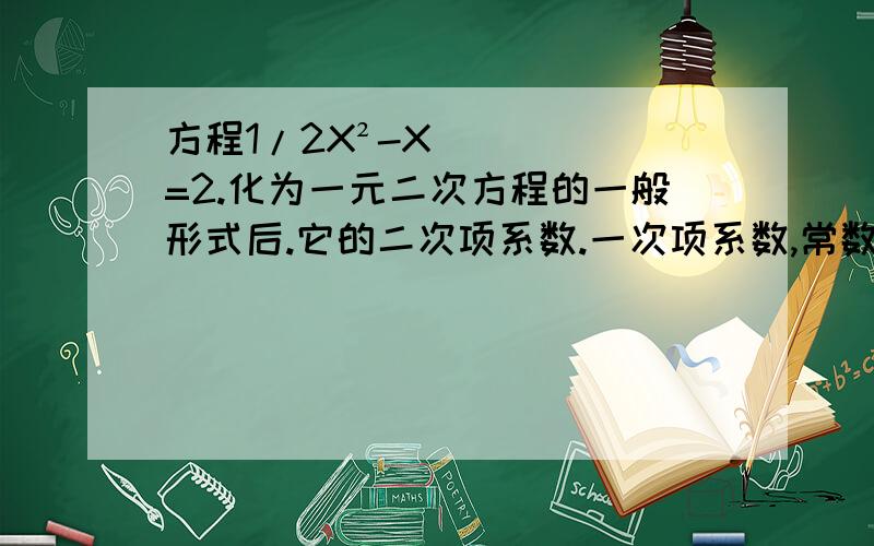 方程1/2X²-X=2.化为一元二次方程的一般形式后.它的二次项系数.一次项系数,常数项之间有什么关系