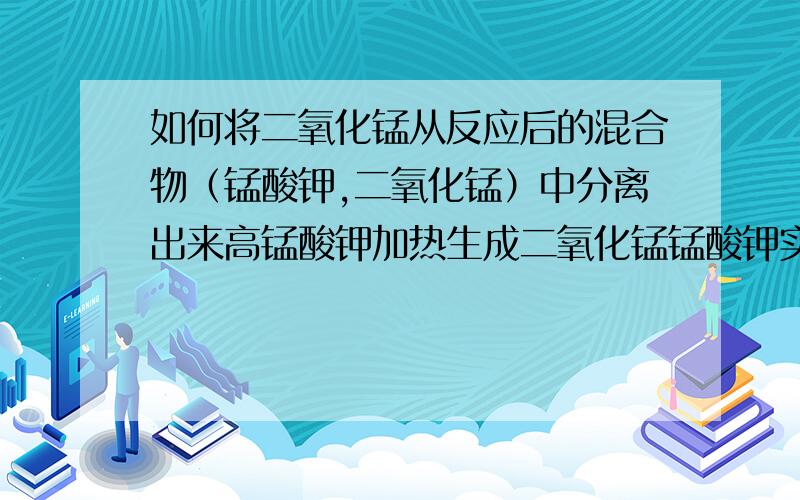 如何将二氧化锰从反应后的混合物（锰酸钾,二氧化锰）中分离出来高锰酸钾加热生成二氧化锰锰酸钾实验所需玻璃仪器：________，_________ 具体实验步骤