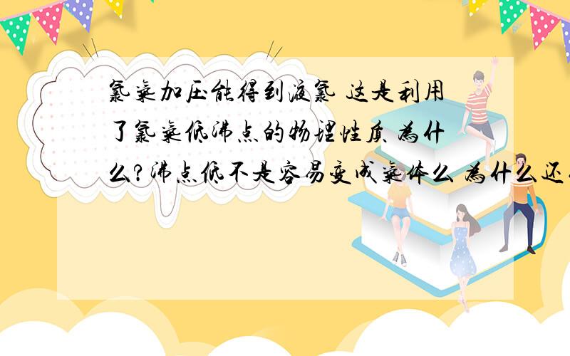 氯气加压能得到液氯 这是利用了氯气低沸点的物理性质 为什么?沸点低不是容易变成气体么 为什么还易液化?