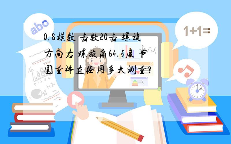 0.8模数 齿数20齿 螺旋方向右 螺旋角64.5度 节圆量棒直径用多大测量?