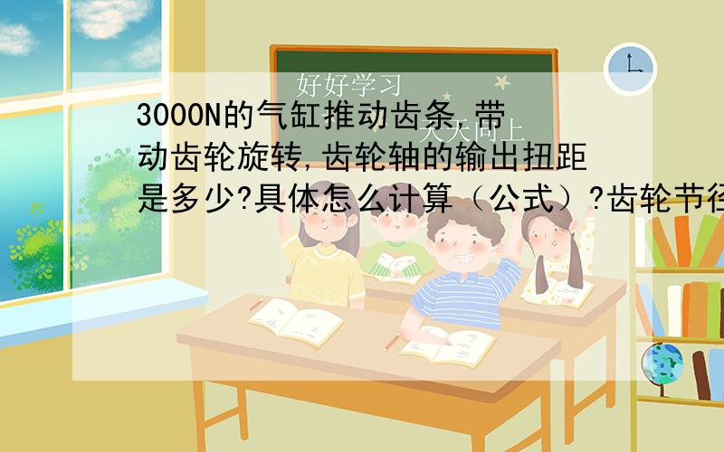 3000N的气缸推动齿条,带动齿轮旋转,齿轮轴的输出扭距是多少?具体怎么计算（公式）?齿轮节径80mm,请问用什么公式计算,