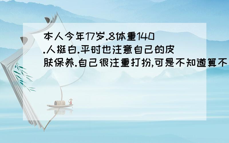 本人今年17岁.8体重140.人挺白.平时也注意自己的皮肤保养.自己很注重打扮,可是不知道算不算潮.