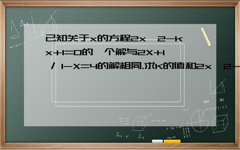 已知关于x的方程2x^2-kx+1=0的一个解与2X+1 / 1-X=4的解相同.求K的值和2x^2-kx+1=0的另1个解另1个问题：已知a b 是RT3角形的2直角边 且满足 （a^2+b^2)^2--2(a^2+b^2)--8=0 则斜边长为?