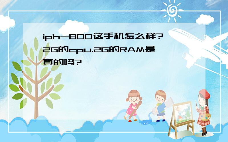 iph-800这手机怎么样?2G的cpu.2G的RAM是真的吗?