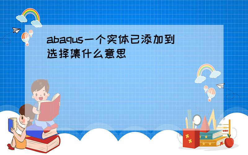 abaqus一个实体已添加到选择集什么意思