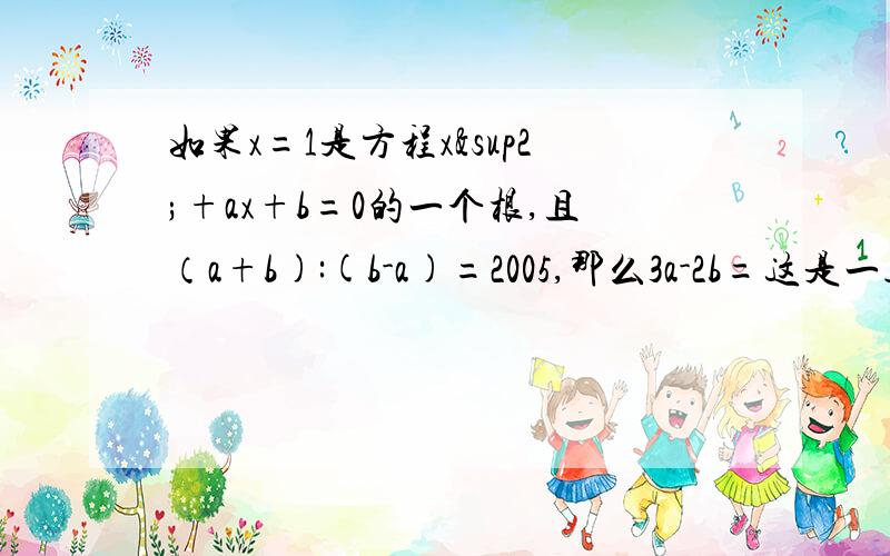 如果x=1是方程x²+ax+b=0的一个根,且（a+b):(b-a)=2005,那么3a-2b=这是一道奥数题,如果可以,