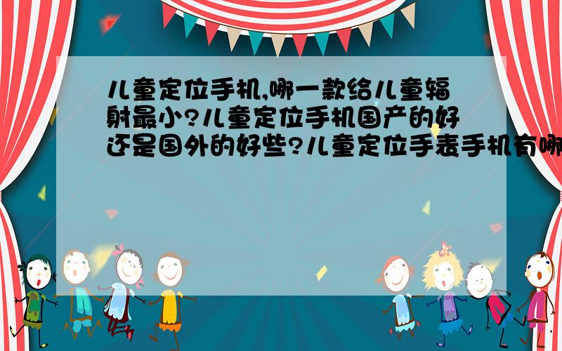 儿童定位手机,哪一款给儿童辐射最小?儿童定位手机国产的好还是国外的好些?儿童定位手表手机有哪几个?价格：1000以下外观：表式使用目的：导航