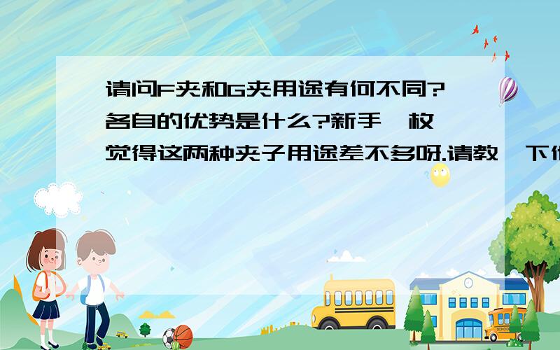 请问F夹和G夹用途有何不同?各自的优势是什么?新手一枚,觉得这两种夹子用途差不多呀.请教一下他们的用途有何不同?各自的优势是什么?