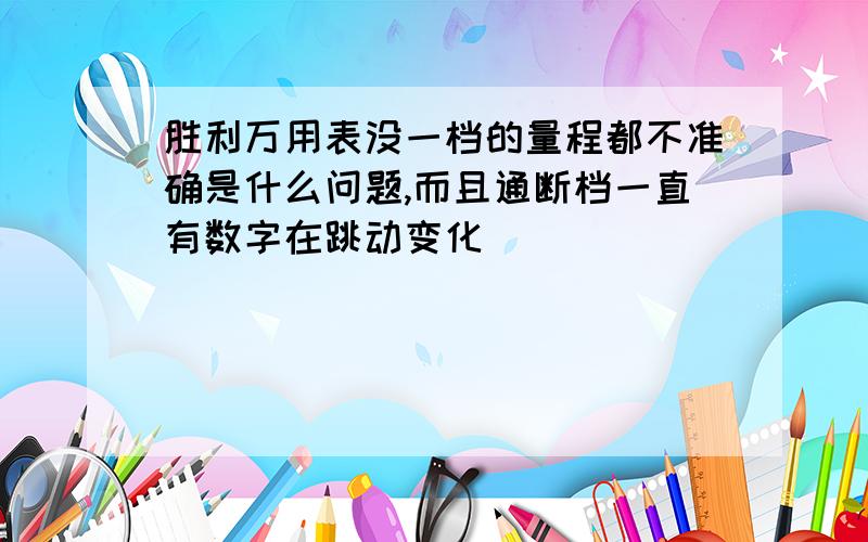 胜利万用表没一档的量程都不准确是什么问题,而且通断档一直有数字在跳动变化