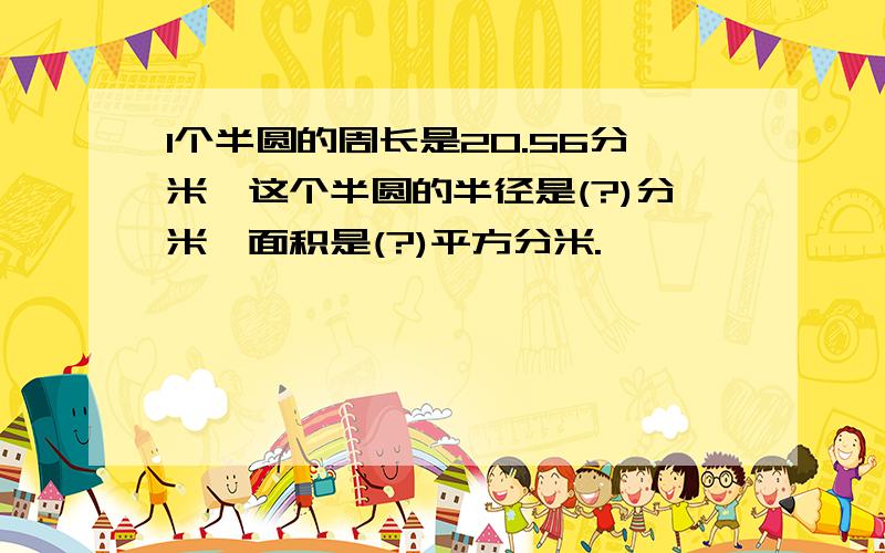 1个半圆的周长是20.56分米,这个半圆的半径是(?)分米,面积是(?)平方分米.