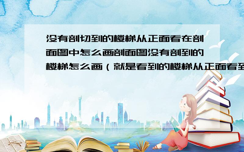 没有剖切到的楼梯从正面看在剖面图中怎么画剖面图没有剖到的楼梯怎么画（就是看到的楼梯从正面看到的）在线等这个图画的对不对