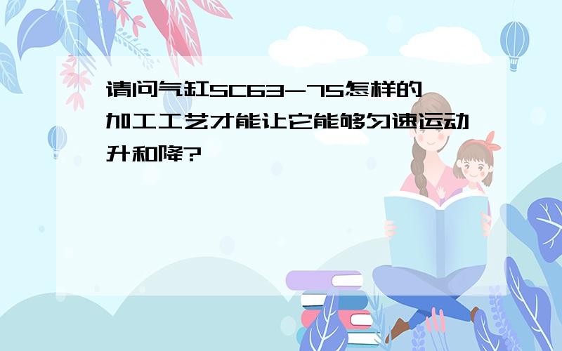 请问气缸SC63-75怎样的加工工艺才能让它能够匀速运动升和降?