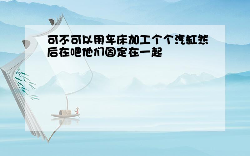 可不可以用车床加工个个汽缸然后在吧他们固定在一起