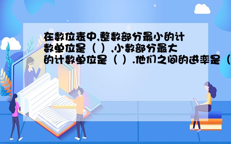 在数位表中,整数部分最小的计数单位是（ ）,小数部分最大的计数单位是（ ）.他们之间的进率是（ ）.