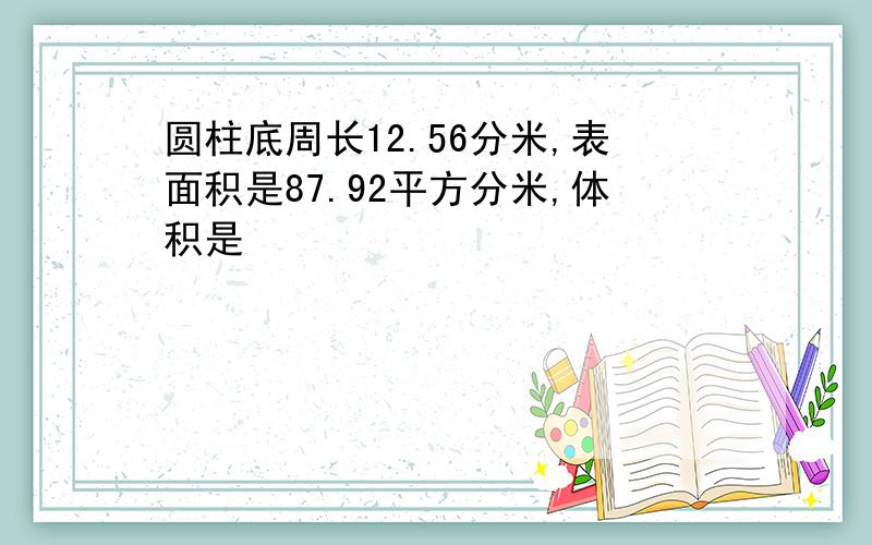 圆柱底周长12.56分米,表面积是87.92平方分米,体积是