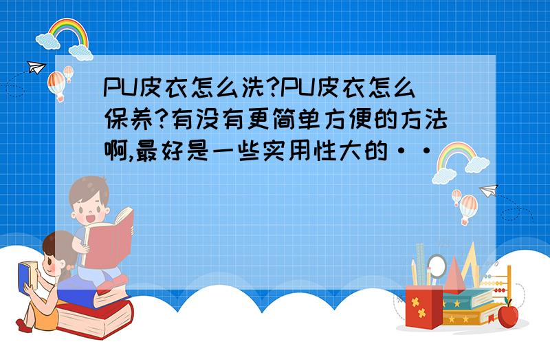 PU皮衣怎么洗?PU皮衣怎么保养?有没有更简单方便的方法啊,最好是一些实用性大的··