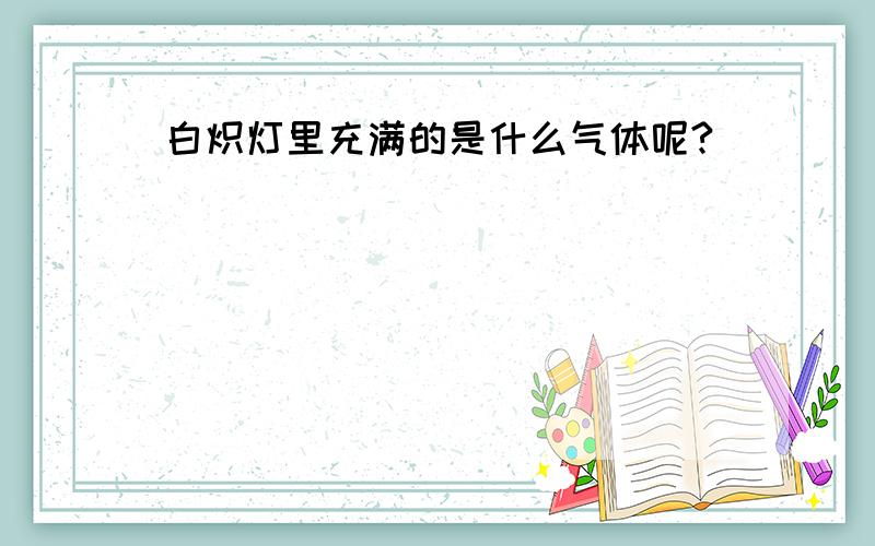 白炽灯里充满的是什么气体呢?