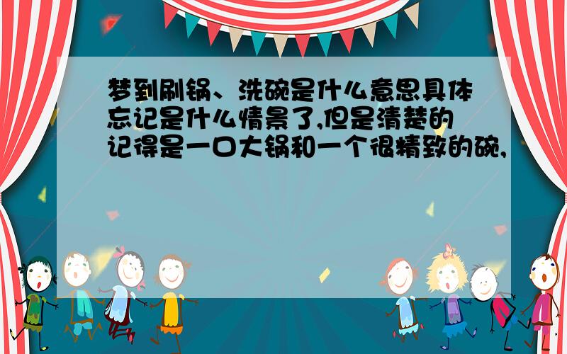 梦到刷锅、洗碗是什么意思具体忘记是什么情景了,但是清楚的记得是一口大锅和一个很精致的碗,