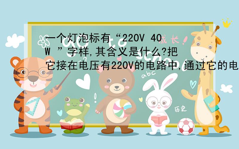 一个灯泡标有“220V 40W ”字样,其含义是什么?把它接在电压有220V的电路中,通过它的电流时多少?