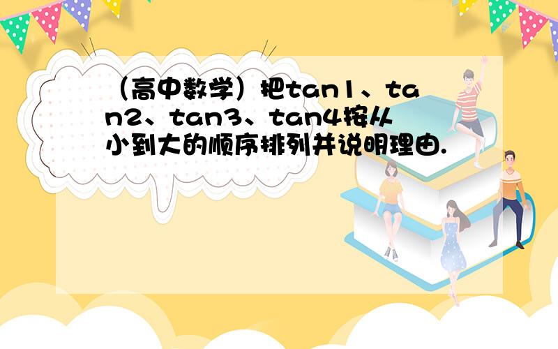 （高中数学）把tan1、tan2、tan3、tan4按从小到大的顺序排列并说明理由.