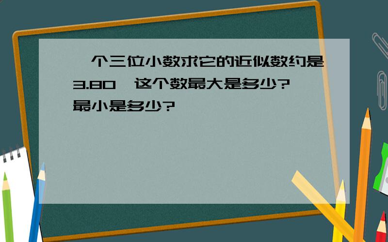 一个三位小数求它的近似数约是3.80,这个数最大是多少?最小是多少?