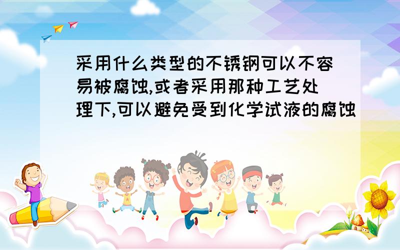 采用什么类型的不锈钢可以不容易被腐蚀,或者采用那种工艺处理下,可以避免受到化学试液的腐蚀