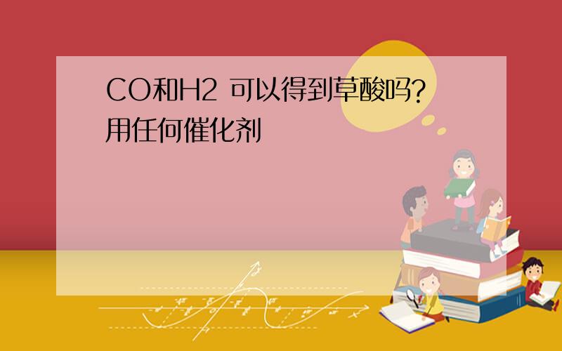 CO和H2 可以得到草酸吗?用任何催化剂