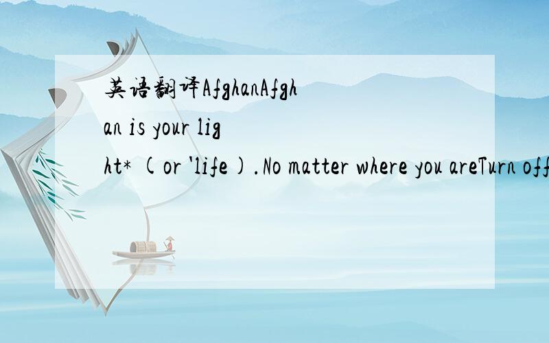 英语翻译AfghanAfghan is your light* (or 'life).No matter where you areTurn off your mindJust close your eyesAnd feel afghan in lifeAfghan is your lightit's feeling feeling your life can make you cryAfghan is your lifeAfter the rain and the doves