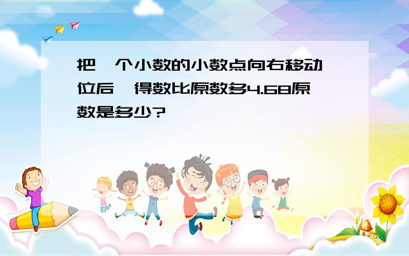 把一个小数的小数点向右移动一位后,得数比原数多4.68原数是多少?