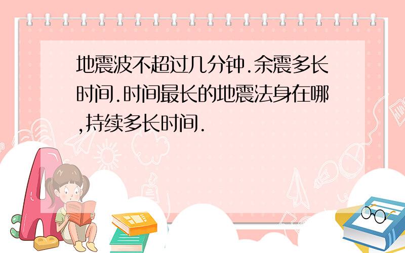 地震波不超过几分钟.余震多长时间.时间最长的地震法身在哪,持续多长时间.