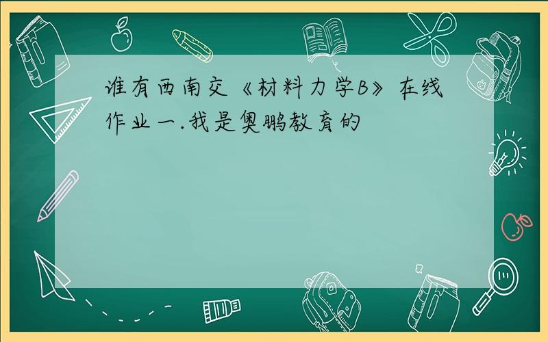 谁有西南交《材料力学B》在线作业一.我是奥鹏教育的