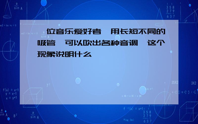 一位音乐爱好者,用长短不同的吸管,可以吹出各种音调,这个现象说明什么�