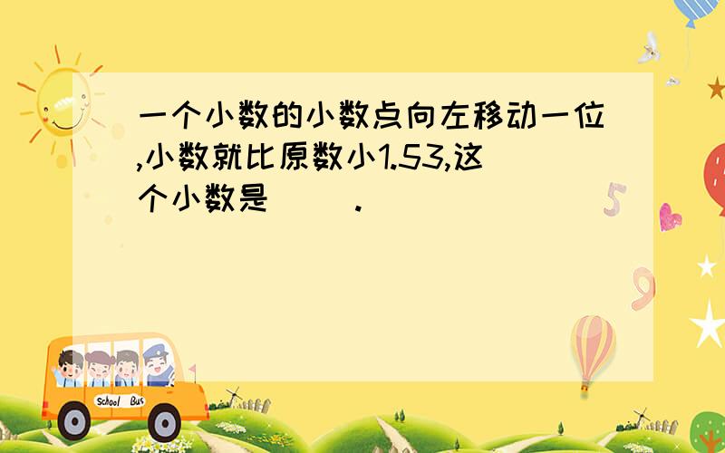 一个小数的小数点向左移动一位,小数就比原数小1.53,这个小数是[ ].