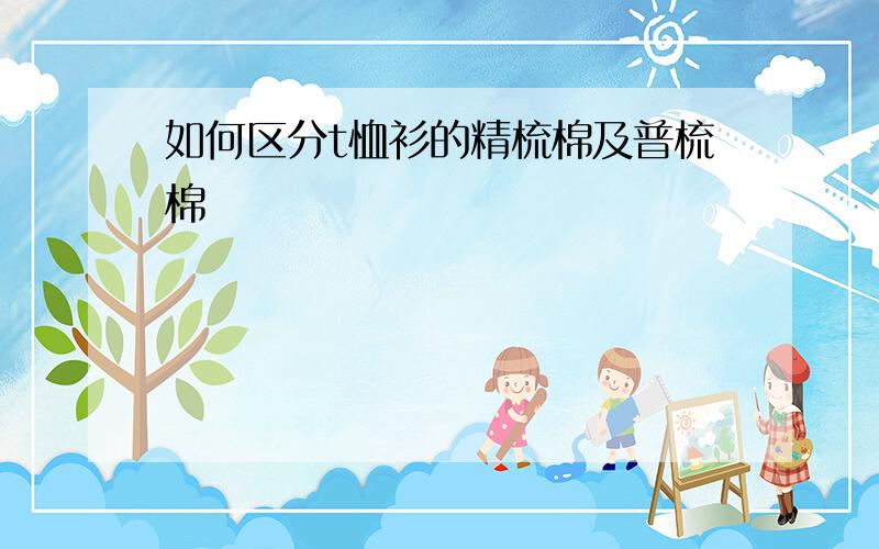 如何区分t恤衫的精梳棉及普梳棉