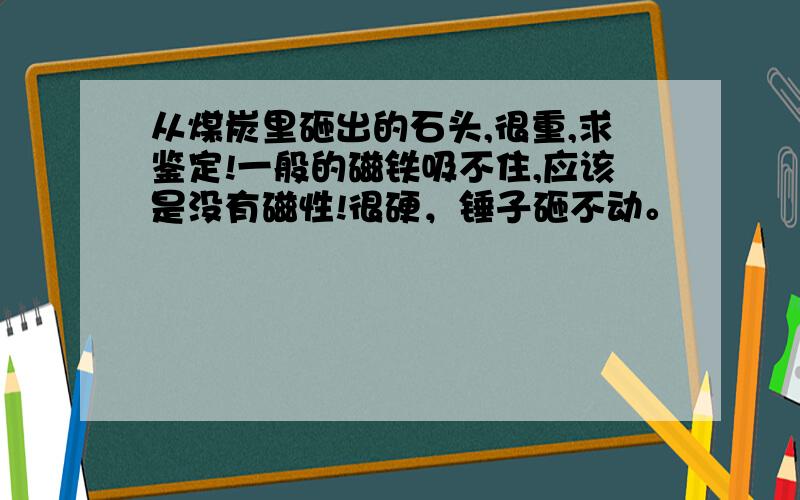 从煤炭里砸出的石头,很重,求鉴定!一般的磁铁吸不住,应该是没有磁性!很硬，锤子砸不动。