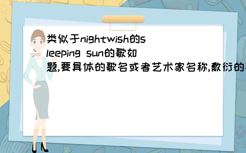 类似于nightwish的sleeping sun的歌如题,要具体的歌名或者艺术家名称,敷衍的不得分.要倾向于古典音乐又不太失现代气息,一如sleeping sun,女高音可有可无.要质量不要数量,另外,within temptation,nightwis