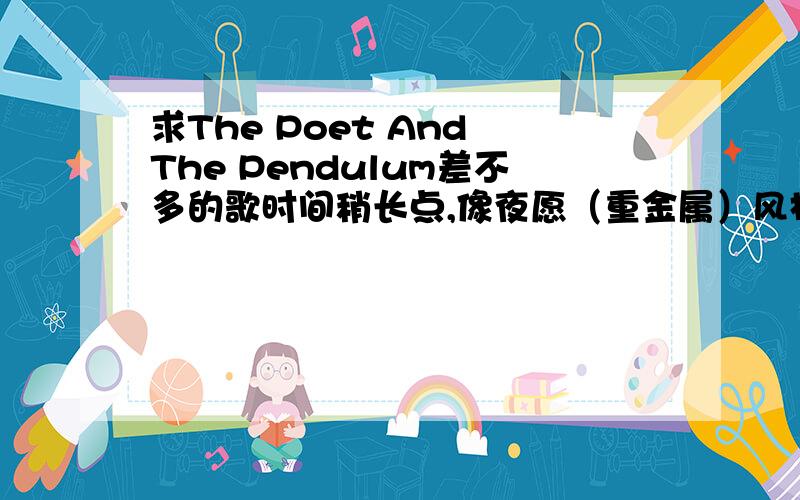 求The Poet And The Pendulum差不多的歌时间稍长点,像夜愿（重金属）风格的