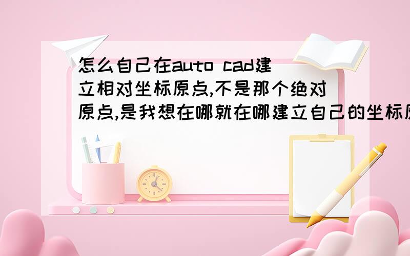 怎么自己在auto cad建立相对坐标原点,不是那个绝对原点,是我想在哪就在哪建立自己的坐标原点?急