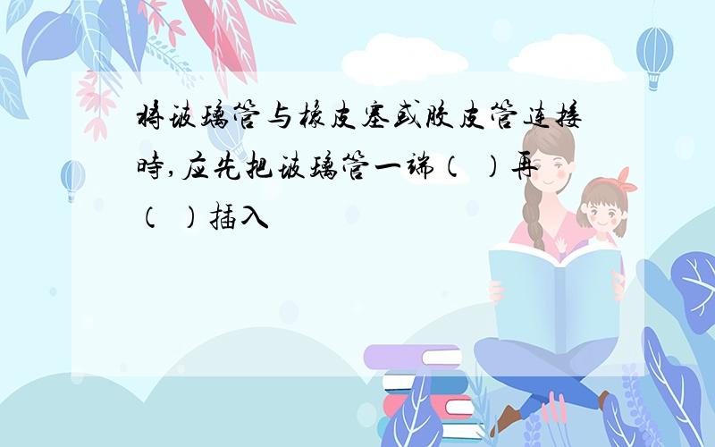 将玻璃管与橡皮塞或胶皮管连接时,应先把玻璃管一端（ ）再（ ）插入