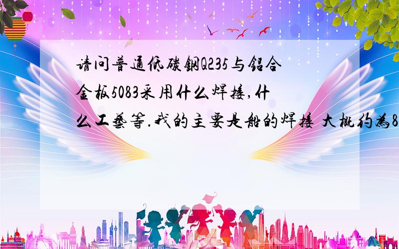 请问普通低碳钢Q235与铝合金板5083采用什么焊接,什么工艺等.我的主要是船的焊接 大概约为8MM左右的235与8MM的5083的角焊缝,镀锌等嘿嘿不方便弄.