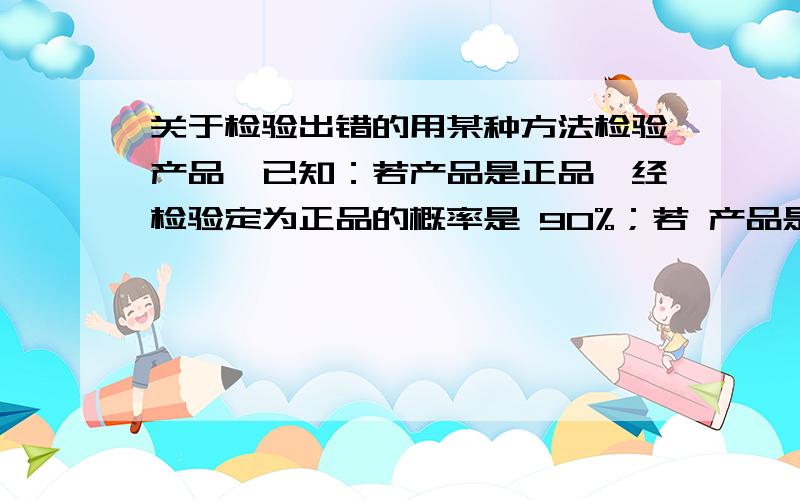 关于检验出错的用某种方法检验产品,已知：若产品是正品,经检验定为正品的概率是 90%；若 产品是次品,经检验定为正品的概率为 10%.现从次品率为 30%的一批产品中任取一件,进行检验,求：1)