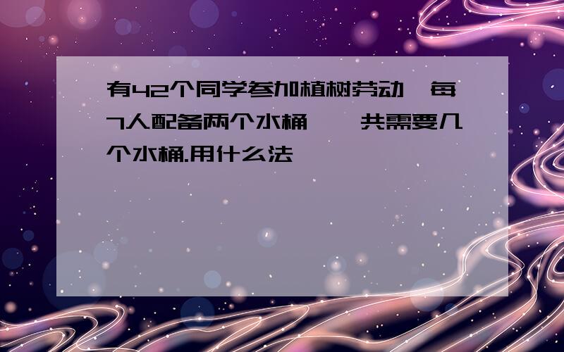 有42个同学参加植树劳动,每7人配备两个水桶,一共需要几个水桶.用什么法