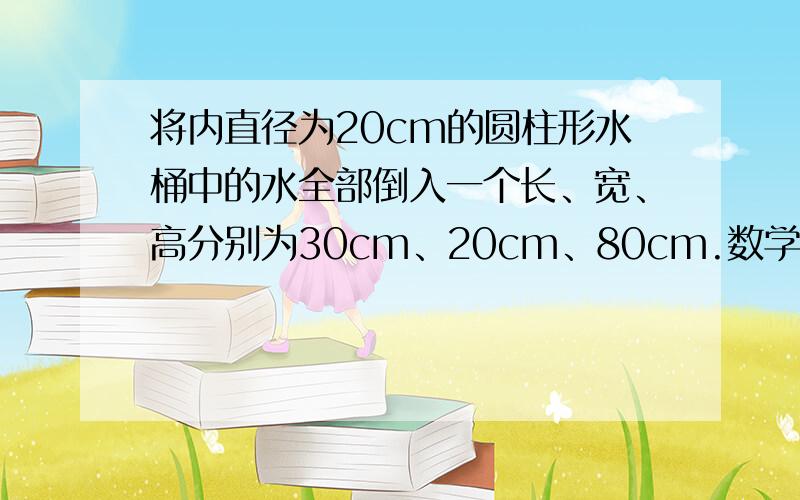 将内直径为20cm的圆柱形水桶中的水全部倒入一个长、宽、高分别为30cm、20cm、80cm.数学难题