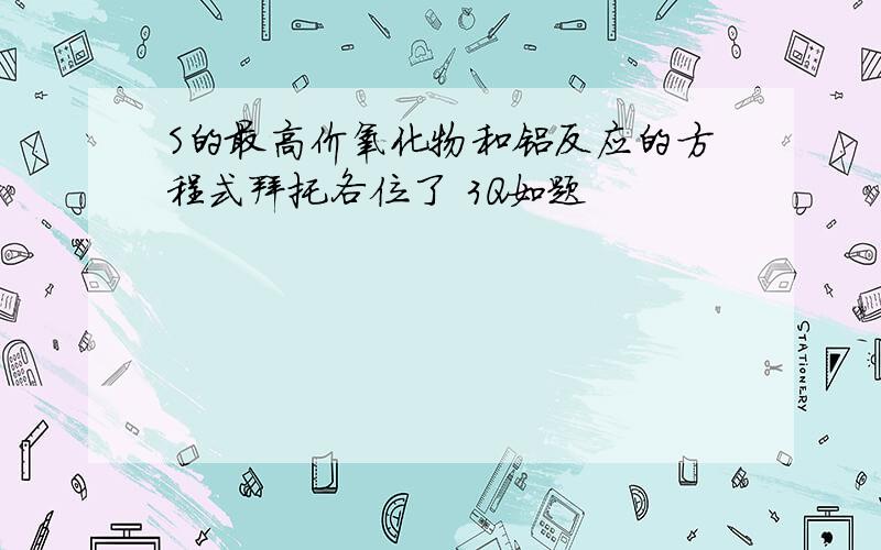 S的最高价氧化物和铝反应的方程式拜托各位了 3Q如题